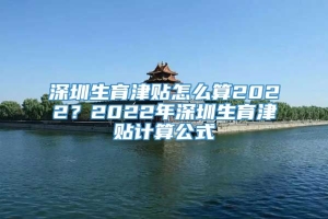 深圳生育津贴怎么算2022？2022年深圳生育津贴计算公式