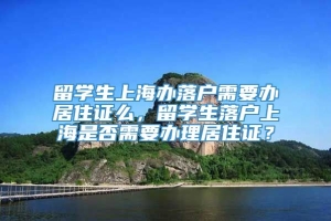 留学生上海办落户需要办居住证么，留学生落户上海是否需要办理居住证？