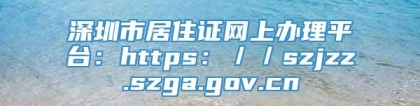 深圳市居住证网上办理平台：https：／／szjzz.szga.gov.cn
