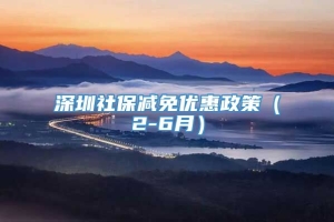 深圳社保减免优惠政策（2-6月）
