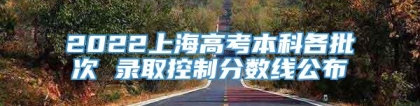 2022上海高考本科各批次 录取控制分数线公布