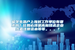 留学生落户上海对工作单位有要求吗？比如必须是高新技术企业或者注册资本等等。。。？
