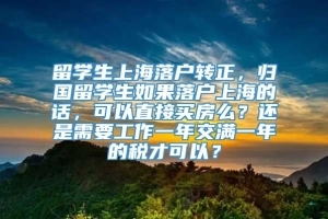 留学生上海落户转正，归国留学生如果落户上海的话，可以直接买房么？还是需要工作一年交满一年的税才可以？