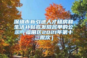深圳市新引进人才租房和生活补贴拟发放名单的公示（福田区2021年第十二批次）