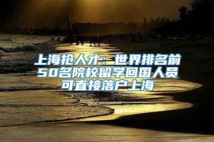 上海抢人才：世界排名前50名院校留学回国人员可直接落户上海