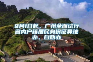 9月1日起，广州全面试行省内户籍居民身份证异地办、自助办