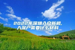 2022年深圳入户新规,入深户需要什么材料