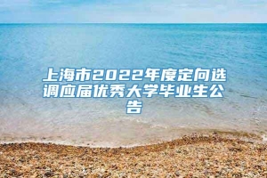 上海市2022年度定向选调应届优秀大学毕业生公告