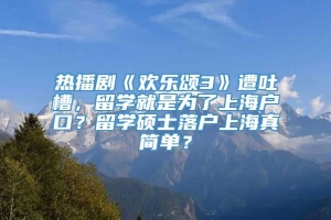 热播剧《欢乐颂3》遭吐槽，留学就是为了上海户口？留学硕士落户上海真简单？