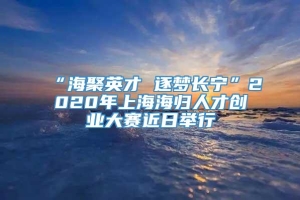 “海聚英才 逐梦长宁”2020年上海海归人才创业大赛近日举行