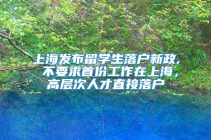 上海发布留学生落户新政, 不要求首份工作在上海，高层次人才直接落户