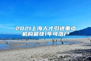 2021上海人才引进重点机构最快1年可落户
