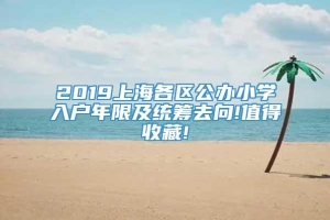 2019上海各区公办小学入户年限及统筹去向!值得收藏!