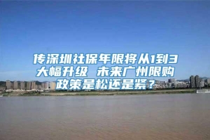 传深圳社保年限将从1到3大幅升级 未来广州限购政策是松还是紧？
