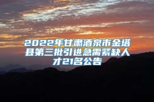 2022年甘肃酒泉市金塔县第三批引进急需紧缺人才21名公告