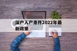 深户入户条件2022年最新政策(深户入户条件2022年最新政策大专文凭可以吗)