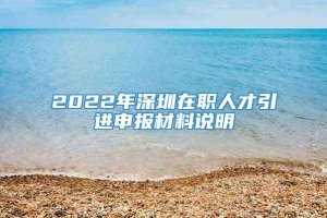 2022年深圳在职人才引进申报材料说明