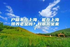 户籍不在上海，能在上海领养老金吗？权威答案来了