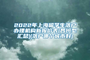 2022年上海留学生落户办理机构新报价表(各班型汇总)(落户哪个城市好)
