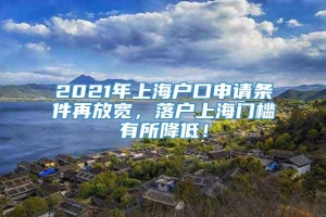 2021年上海户口申请条件再放宽，落户上海门槛有所降低！