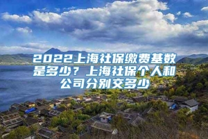 2022上海社保缴费基数是多少？上海社保个人和公司分别交多少
