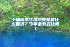 上海留学生落户政策有什么要求？今年会有变化吗？
