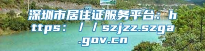 深圳市居住证服务平台：https：／／szjzz.szga.gov.cn