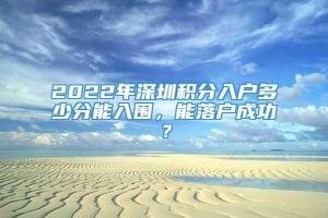 2022年深圳积分入户多少分能入围，能落户成功？