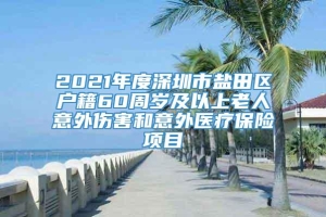 2021年度深圳市盐田区户籍60周岁及以上老人意外伤害和意外医疗保险项目
