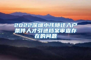 2022深圳小孩随迁入户条件人才引进档案审查存在的问题