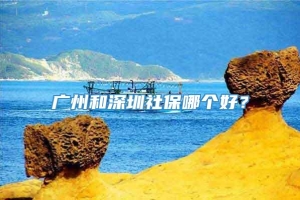 广州和深圳社保哪个好？