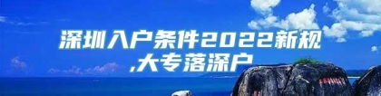 深圳入户条件2022新规,大专落深户