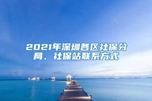 2021年深圳各区社保分局、社保站联系方式