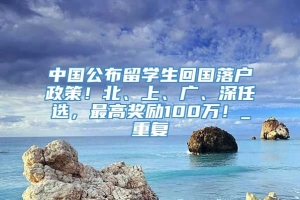 中国公布留学生回国落户政策！北、上、广、深任选，最高奖励100万！_重复