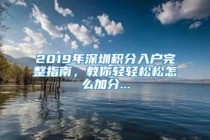 2019年深圳积分入户完整指南，教你轻轻松松怎么加分...