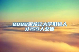 2022黑龙江大学引进人才159人公告
