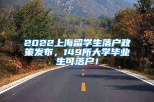 2022上海留学生落户政策发布，149所大学毕业生可落户！