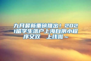 九月最新重磅推出！2021留学生落户上海自测小程序又双叒叕上线啦～