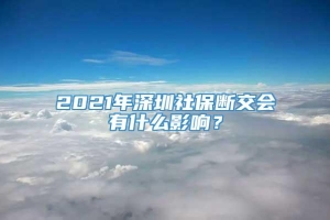 2021年深圳社保断交会有什么影响？
