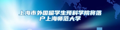 上海市外国留学生预科学院将落户上海师范大学