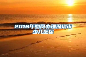 2018年如何办理深圳市少儿医保