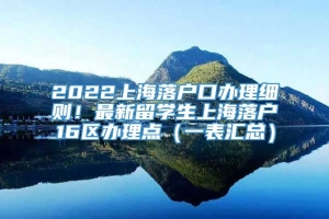 2022上海落户口办理细则！最新留学生上海落户16区办理点（一表汇总）
