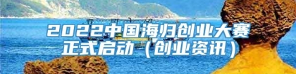 2022中国海归创业大赛正式启动（创业资讯）