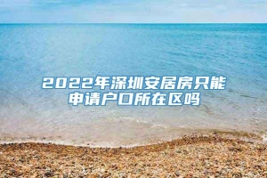 2022年深圳安居房只能申请户口所在区吗