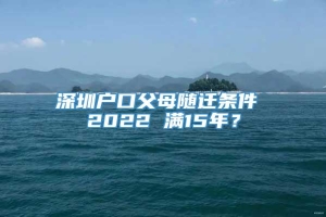 深圳户口父母随迁条件 2022 满15年？