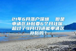 21年6月落户深圳  但是申请区补贴要6个月社保，超过了9月1日还能申请区补贴吗？