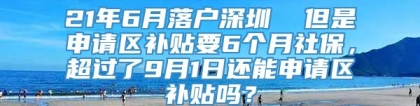 21年6月落户深圳  但是申请区补贴要6个月社保，超过了9月1日还能申请区补贴吗？
