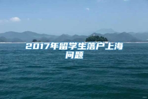 2017年留学生落户上海问题