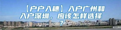 【户户入穗】入户广州和入户深圳，应该怎样选择？