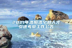 2021年洛阳洛宁县人才引进考察工作公告